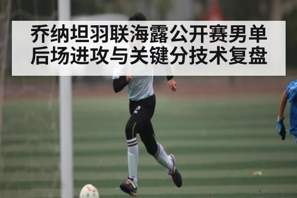 乔纳坦羽联海露公开赛男单后场进攻与关键分技术复盘